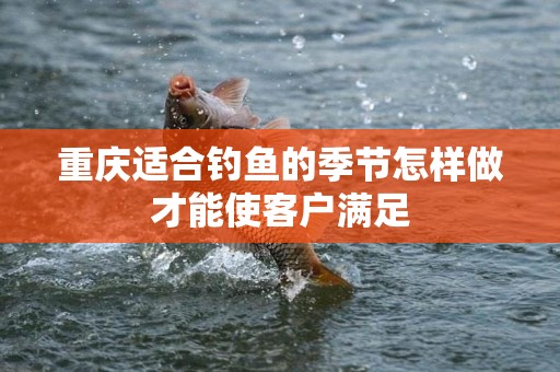 重庆适合钓鱼的季节怎样做才能使客户满足
