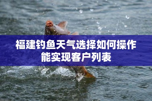 福建钓鱼天气选择如何操作能实现客户列表