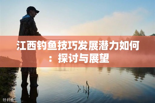 江西钓鱼技巧发展潜力如何：探讨与展望