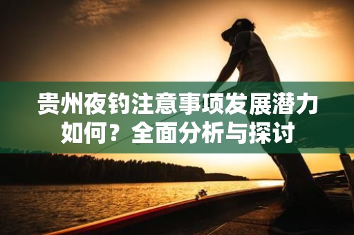 贵州夜钓注意事项发展潜力如何？全面分析与探讨