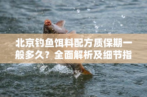 北京钓鱼饵料配方质保期一般多久？全面解析及细节指南