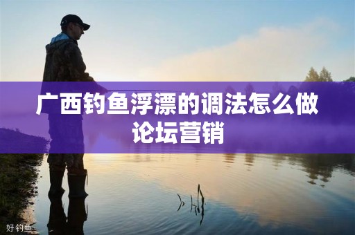 广西钓鱼浮漂的调法怎么做论坛营销