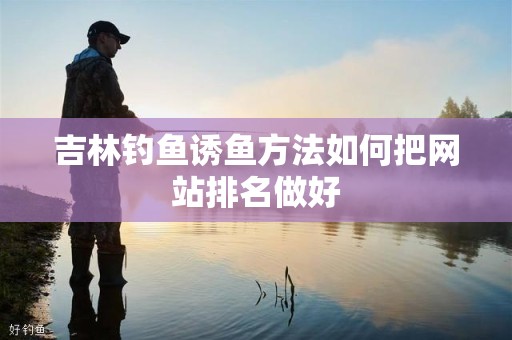 吉林钓鱼诱鱼方法如何把网站排名做好