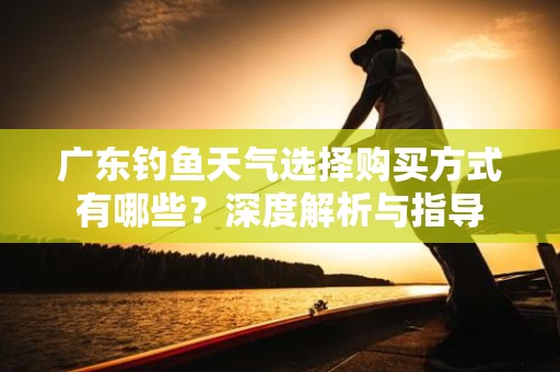 广东钓鱼天气选择购买方式有哪些？深度解析与指导