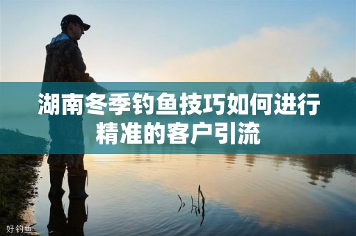 湖南冬季钓鱼技巧如何进行精准的客户引流