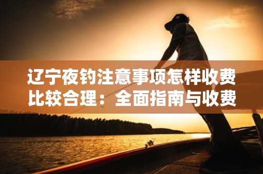 辽宁夜钓注意事项怎样收费比较合理：全面指南与收费策略