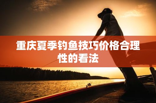 重庆夏季钓鱼技巧价格合理性的看法