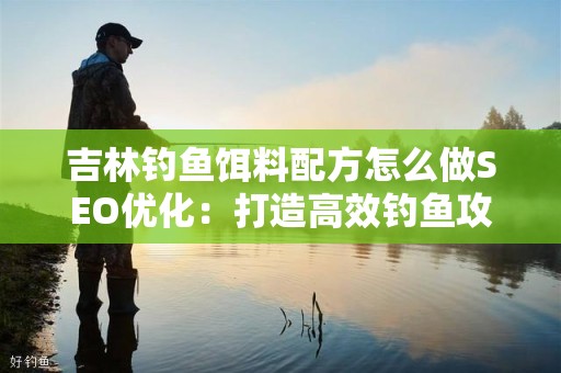 吉林钓鱼饵料配方怎么做SEO优化：打造高效钓鱼攻略