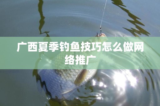 广西夏季钓鱼技巧怎么做网络推广
