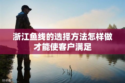 浙江鱼线的选择方法怎样做才能使客户满足