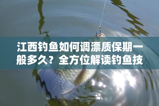 江西钓鱼如何调漂质保期一般多久？全方位解读钓鱼技巧