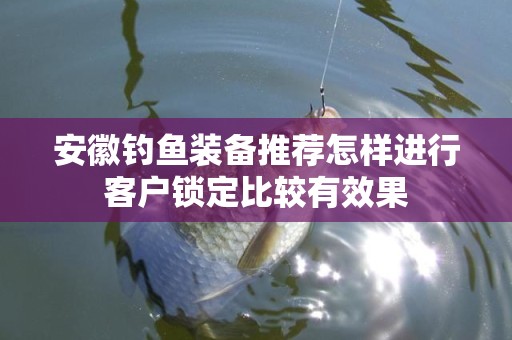 安徽钓鱼装备推荐怎样进行客户锁定比较有效果