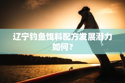 辽宁钓鱼饵料配方发展潜力如何？