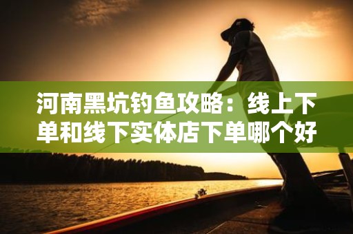 河南黑坑钓鱼攻略：线上下单和线下实体店下单哪个好？