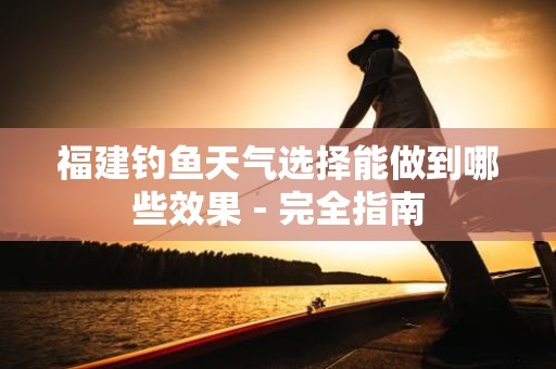 福建钓鱼天气选择能做到哪些效果 - 完全指南