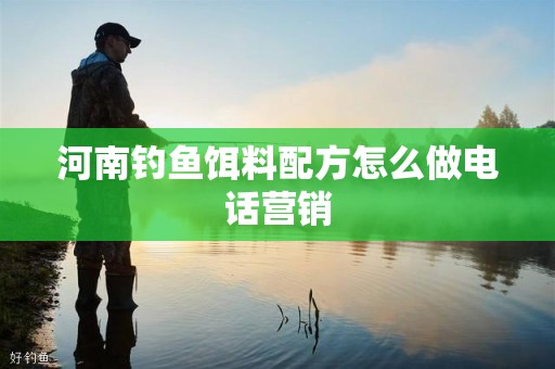 河南钓鱼饵料配方怎么做电话营销