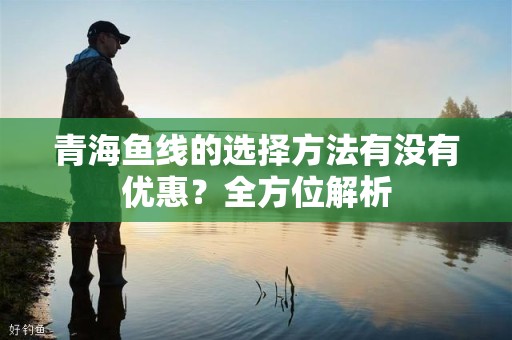 青海鱼线的选择方法有没有优惠？全方位解析