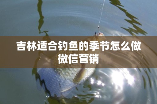 吉林适合钓鱼的季节怎么做微信营销