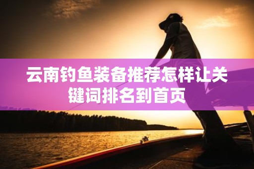 云南钓鱼装备推荐怎样让关键词排名到首页