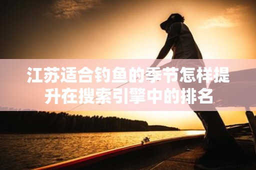 江苏适合钓鱼的季节怎样提升在搜索引擎中的排名