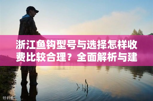浙江鱼钩型号与选择怎样收费比较合理？全面解析与建议