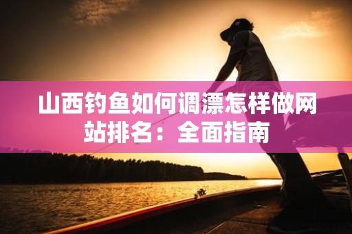 山西钓鱼如何调漂怎样做网站排名：全面指南