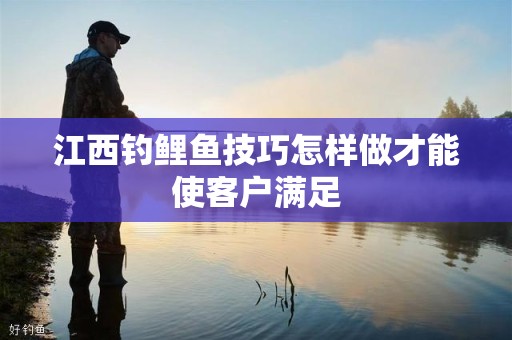 江西钓鲤鱼技巧怎样做才能使客户满足