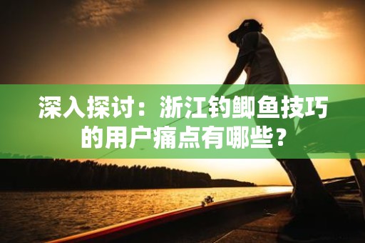 深入探讨：浙江钓鲫鱼技巧的用户痛点有哪些？