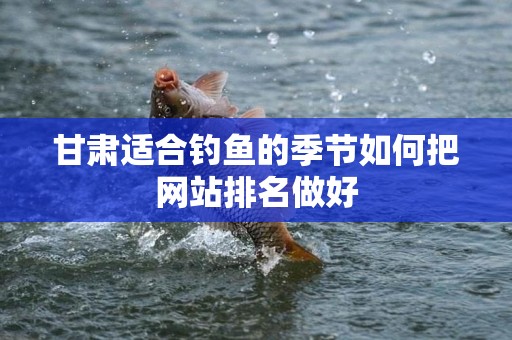 甘肃适合钓鱼的季节如何把网站排名做好