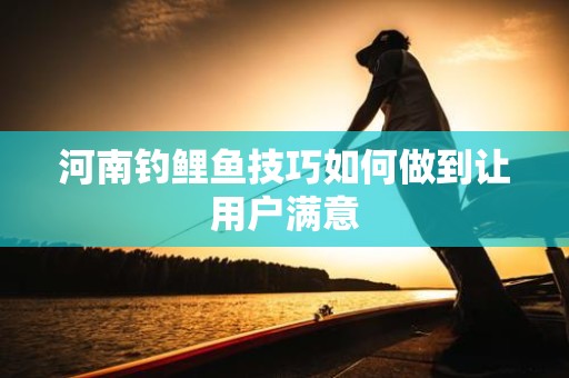 河南钓鲤鱼技巧如何做到让用户满意
