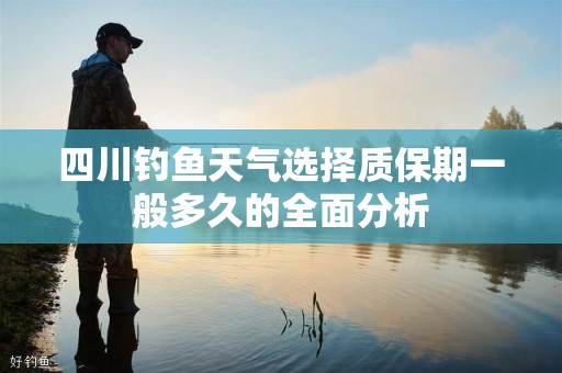 四川钓鱼天气选择质保期一般多久的全面分析