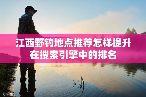 江西野钓地点推荐怎样提升在搜索引擎中的排名