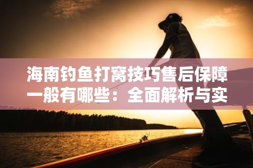 海南钓鱼打窝技巧售后保障一般有哪些：全面解析与实用建议