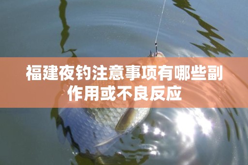 福建夜钓注意事项有哪些副作用或不良反应