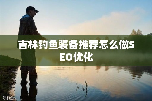 吉林钓鱼装备推荐怎么做SEO优化