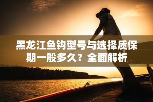 黑龙江鱼钩型号与选择质保期一般多久？全面解析
