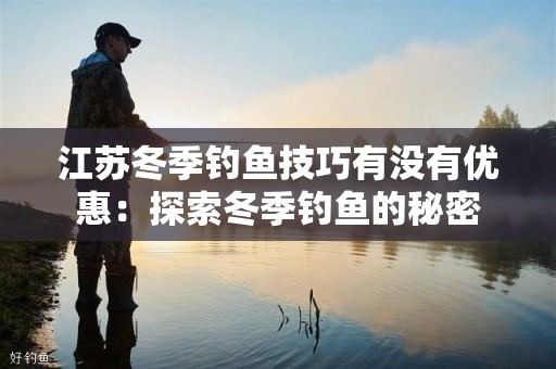江苏冬季钓鱼技巧有没有优惠：探索冬季钓鱼的秘密