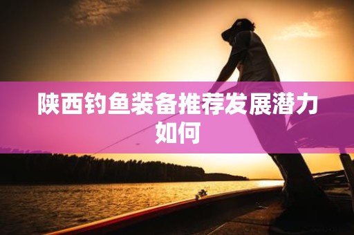 陕西钓鱼装备推荐发展潜力如何