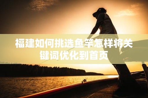 福建如何挑选鱼竿怎样将关键词优化到首页