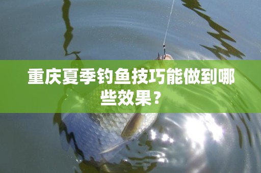 重庆夏季钓鱼技巧能做到哪些效果？