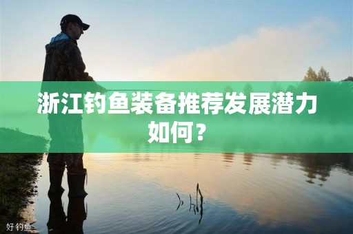 浙江钓鱼装备推荐发展潜力如何？
