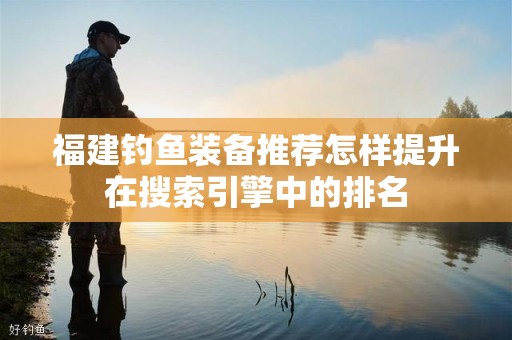 福建钓鱼装备推荐怎样提升在搜索引擎中的排名