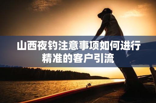 山西夜钓注意事项如何进行精准的客户引流