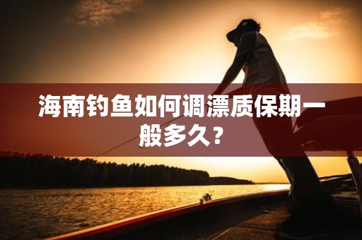 海南钓鱼如何调漂质保期一般多久？