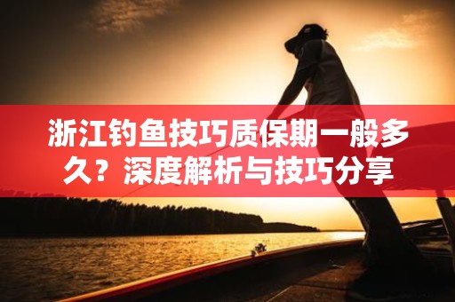 浙江钓鱼技巧质保期一般多久？深度解析与技巧分享