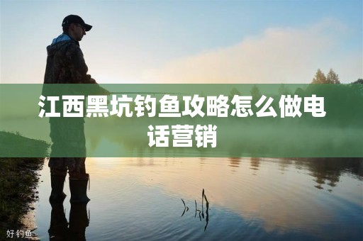 江西黑坑钓鱼攻略怎么做电话营销
