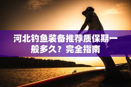 河北钓鱼装备推荐质保期一般多久？完全指南