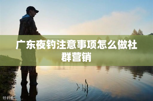 广东夜钓注意事项怎么做社群营销