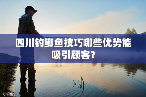 四川钓鲫鱼技巧哪些优势能吸引顾客？