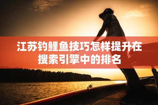 江苏钓鲤鱼技巧怎样提升在搜索引擎中的排名